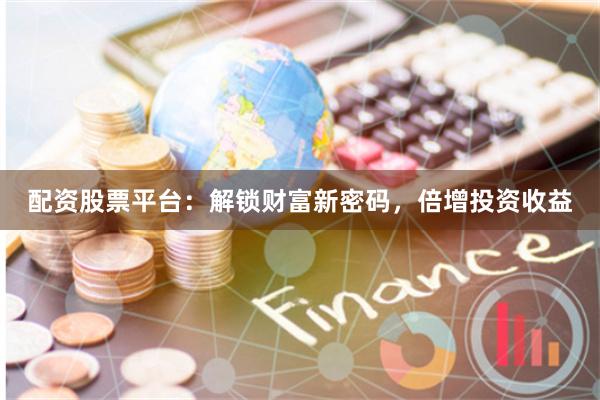 配资股票平台：解锁财富新密码，倍增投资收益