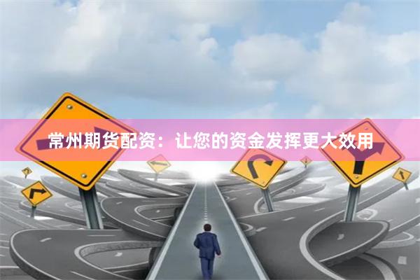 常州期货配资：让您的资金发挥更大效用