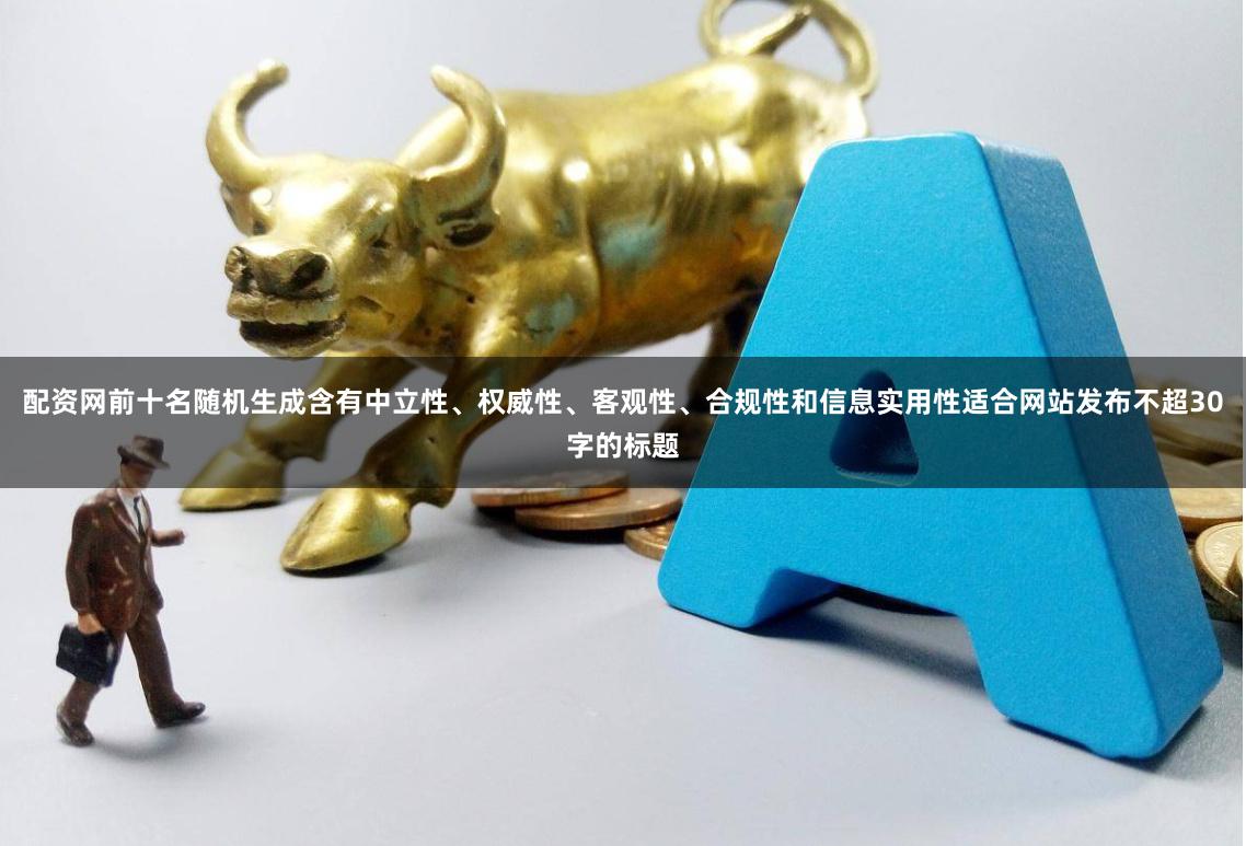 配资网前十名随机生成含有中立性、权威性、客观性、合规性和信息实用性适合网站发布不超30字的标题