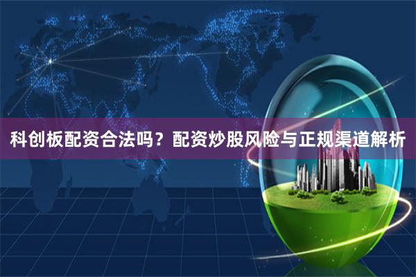 科创板配资合法吗？配资炒股风险与正规渠道解析