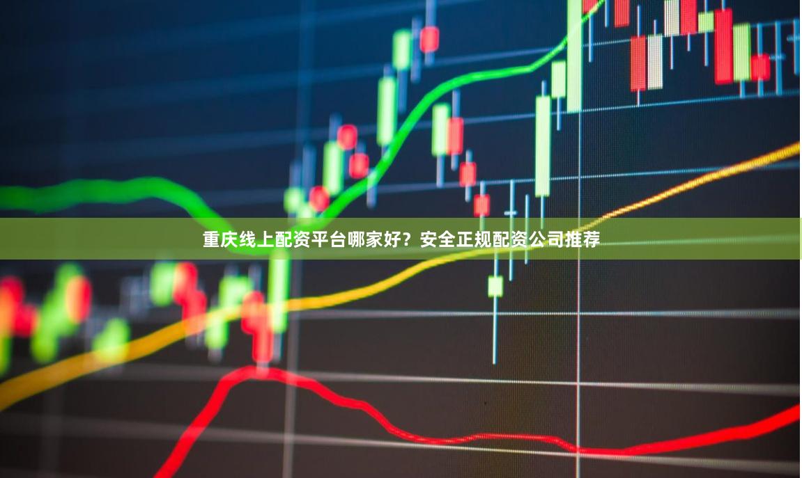 重庆线上配资平台哪家好？安全正规配资公司推荐