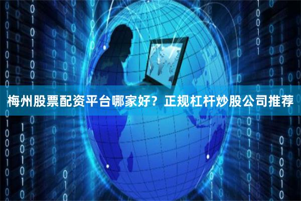 梅州股票配资平台哪家好？正规杠杆炒股公司推荐