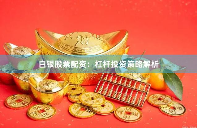 白银股票配资：杠杆投资策略解析