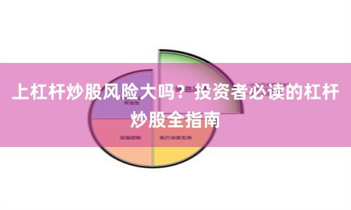 上杠杆炒股风险大吗？投资者必读的杠杆炒股全指南