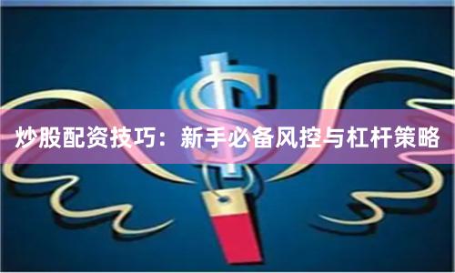 炒股配资技巧：新手必备风控与杠杆策略