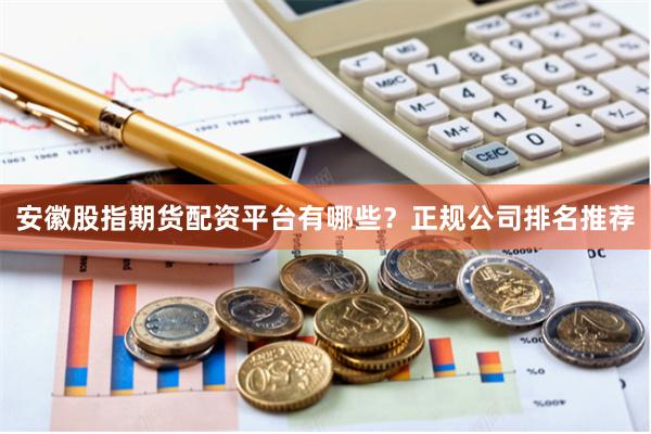 安徽股指期货配资平台有哪些？正规公司排名推荐