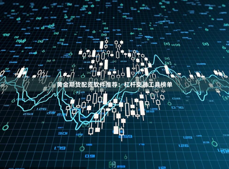 黄金期货配资软件推荐：杠杆交易工具榜单