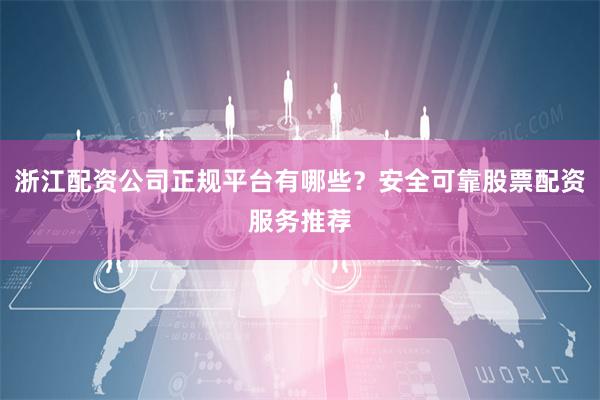 浙江配资公司正规平台有哪些?安全可靠股票配资服务推荐