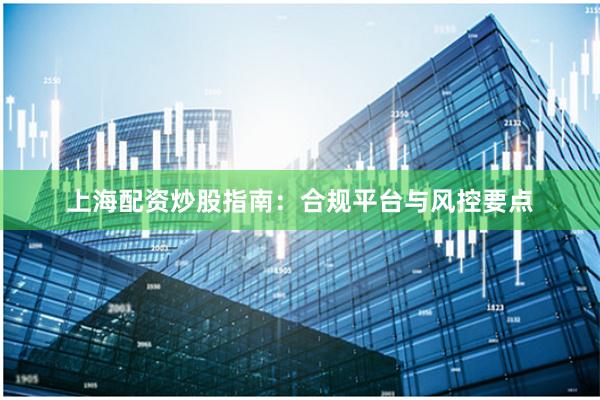上海配资炒股指南:合规平台与风控要点