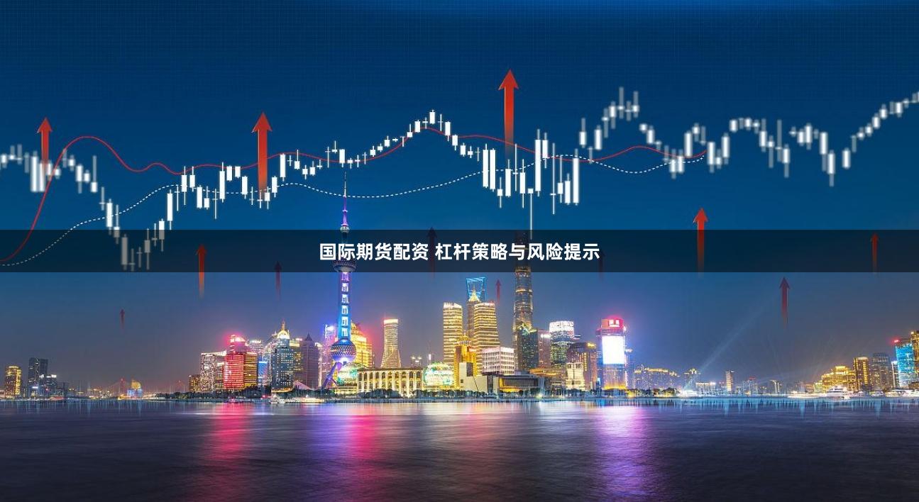 国际期货配资 杠杆策略与风险提示