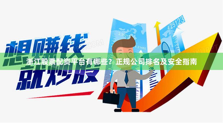 浙江股票配资平台有哪些？正规公司排名及安全指南