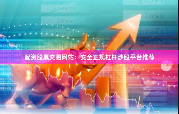 配资股票交易网站:安全正规杠杆炒股平台推荐