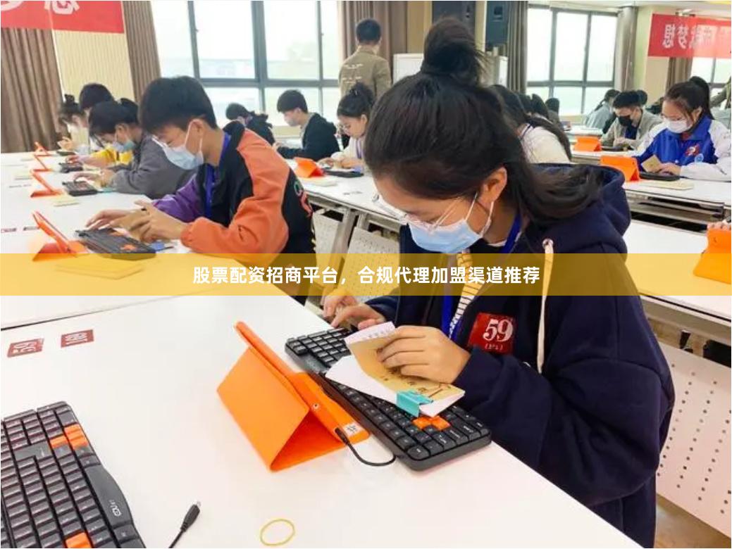 股票配资招商平台，合规代理加盟渠道推荐