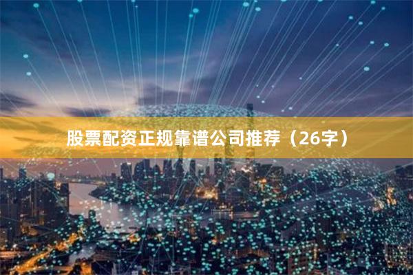 股票配资正规靠谱公司推荐（26字）