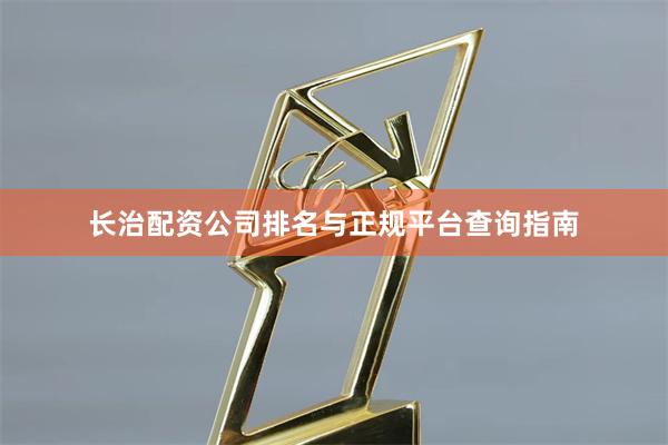 长治配资公司排名与正规平台查询指南