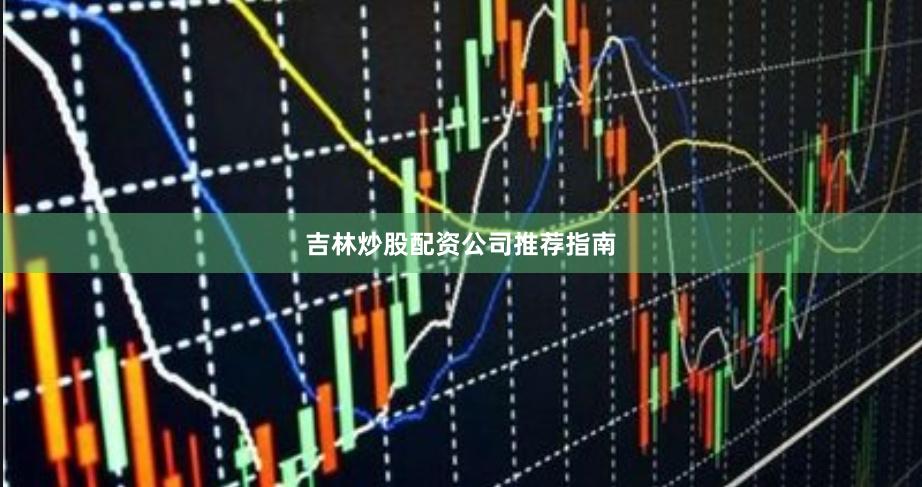 吉林炒股配资公司推荐指南