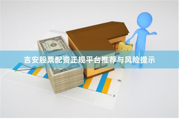 吉安股票配资正规平台推荐与风险提示