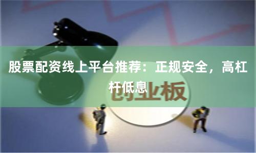 股票配资线上平台推荐：正规安全，高杠杆低息