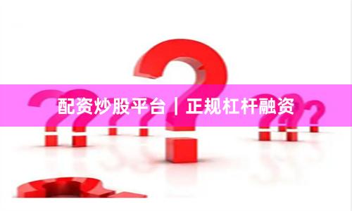 配资炒股平台｜正规杠杆融资